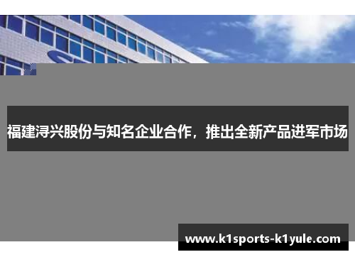 福建浔兴股份与知名企业合作，推出全新产品进军市场