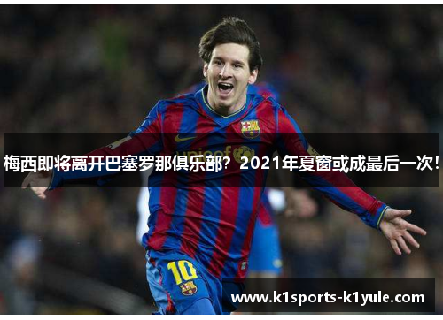 梅西即将离开巴塞罗那俱乐部?2021年夏窗或成最后一次!