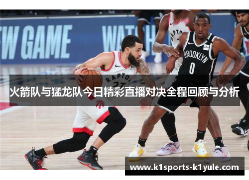 火箭队与猛龙队今日精彩直播对决全程回顾与分析