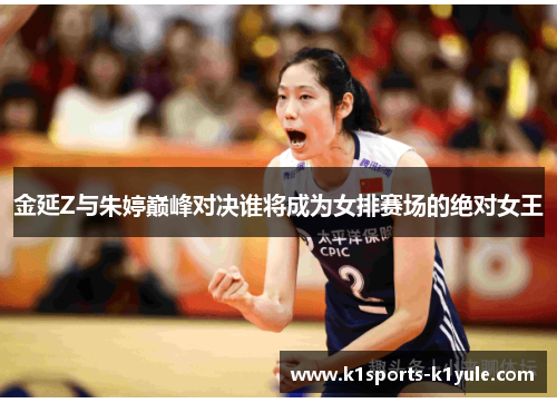 金延Z与朱婷巅峰对决谁将成为女排赛场的绝对女王