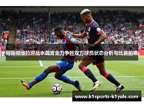 阿斯顿维拉迎战水晶宫全力争胜双方球员状态分析与比赛前瞻